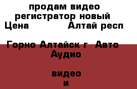 продам видео  регистратор новый › Цена ­ 1 700 - Алтай респ., Горно-Алтайск г. Авто » Аудио, видео и автонавигация   . Алтай респ.